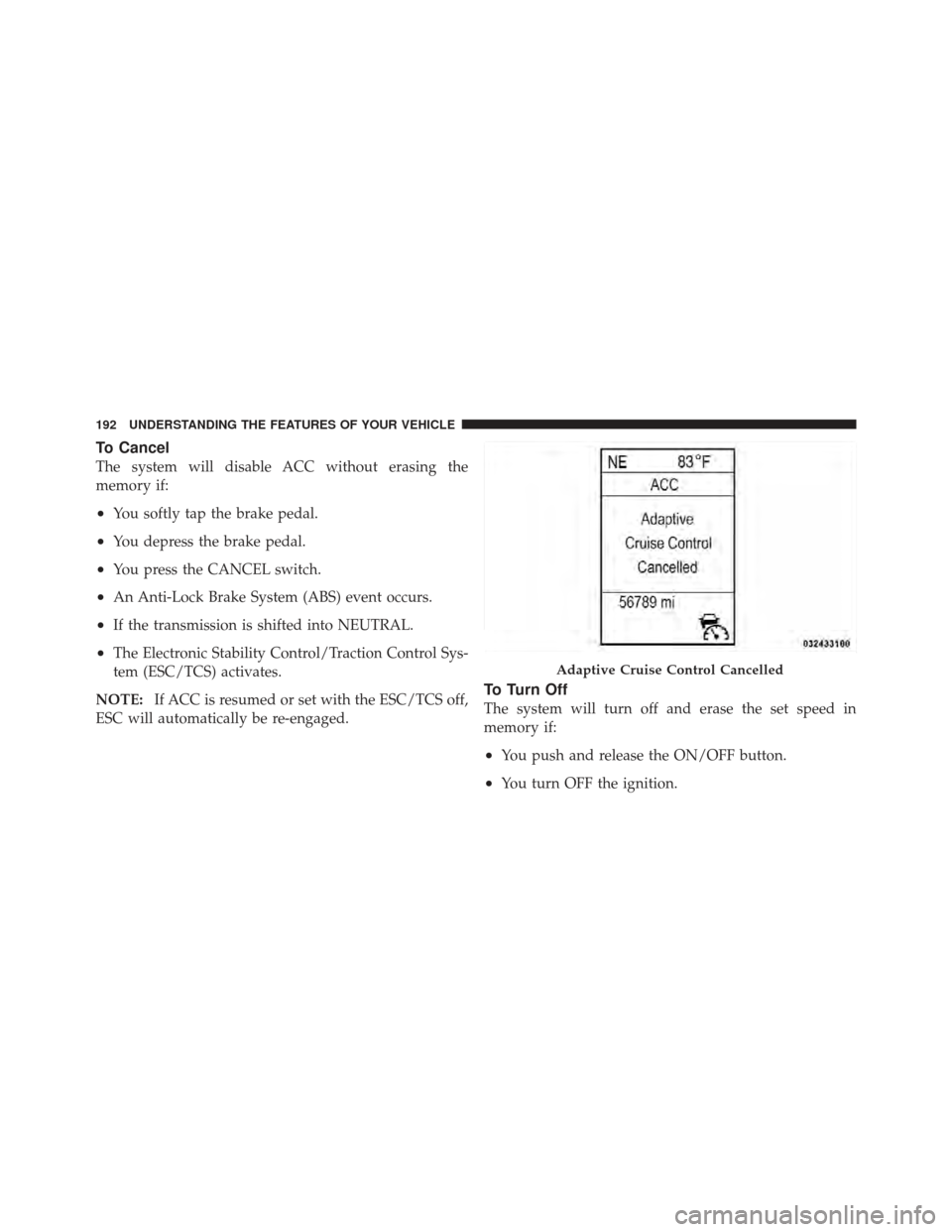 CHRYSLER 300 2011 2.G Owners Manual To Cancel
The system will disable ACC without erasing the
memory if:
•You softly tap the brake pedal.
•You depress the brake pedal.
•You press the CANCEL switch.
•An Anti-Lock Brake System (AB