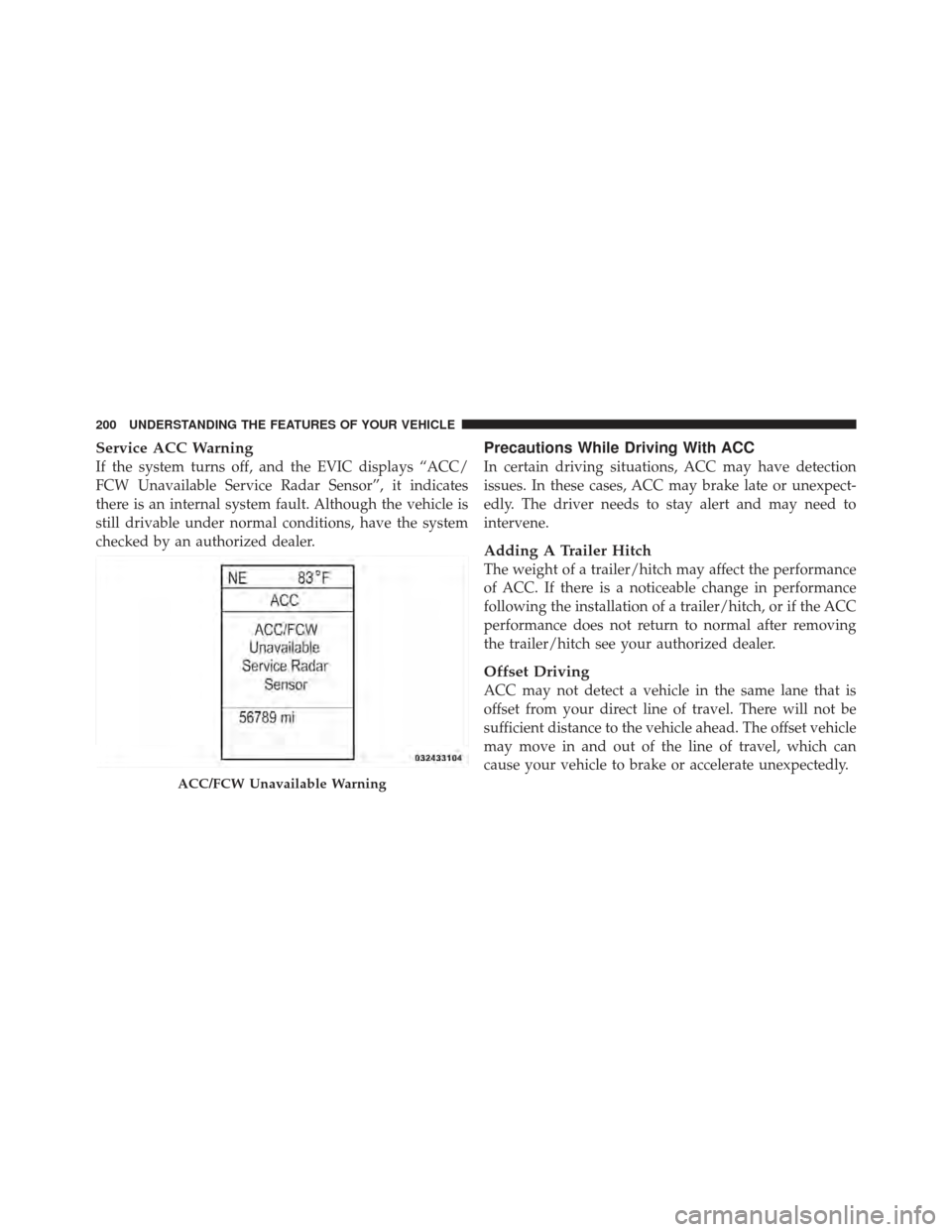 CHRYSLER 300 2011 2.G Owners Manual Service ACC Warning
If the system turns off, and the EVIC displays “ACC/
FCW Unavailable Service Radar Sensor”, it indicates
there is an internal system fault. Although the vehicle is
still drivab