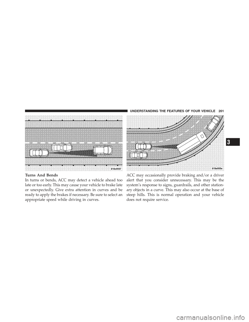 CHRYSLER 300 2011 2.G Owners Manual Turns And Bends
In turns or bends, ACC may detect a vehicle ahead too
late or too early. This may cause your vehicle to brake late
or unexpectedly. Give extra attention in curves and be
ready to apply