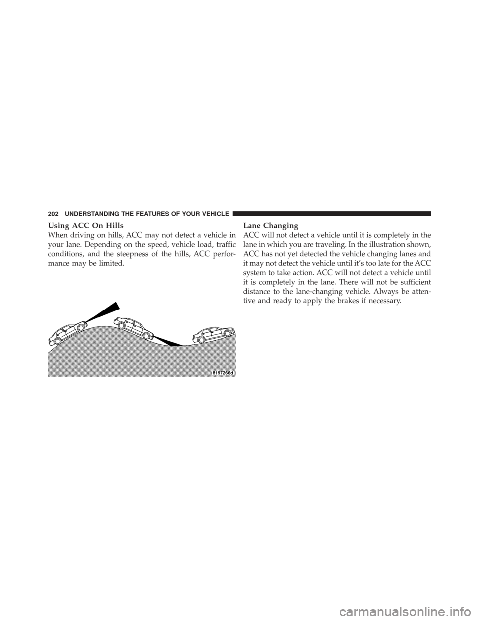 CHRYSLER 300 2011 2.G Owners Manual Using ACC On Hills
When driving on hills, ACC may not detect a vehicle in
your lane. Depending on the speed, vehicle load, traffic
conditions, and the steepness of the hills, ACC perfor-
mance may be 