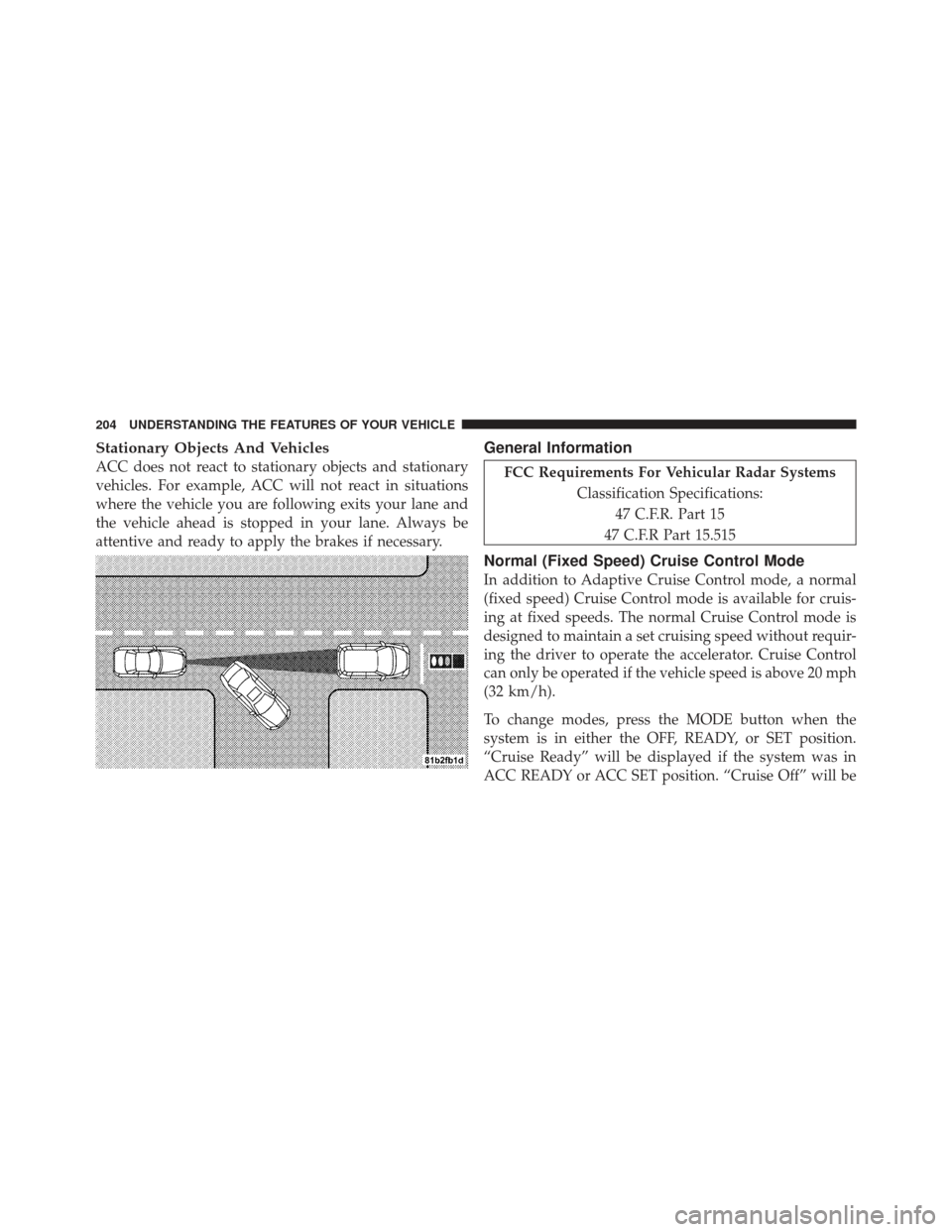 CHRYSLER 300 2011 2.G Owners Manual Stationary Objects And Vehicles
ACC does not react to stationary objects and stationary
vehicles. For example, ACC will not react in situations
where the vehicle you are following exits your lane and
