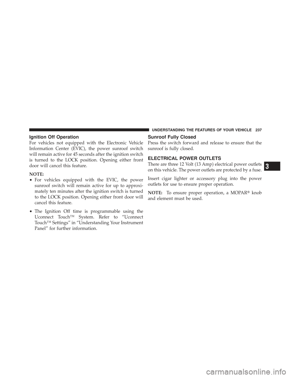CHRYSLER 300 2011 2.G Owners Manual Ignition Off Operation
For vehicles not equipped with the Electronic Vehicle
Information Center (EVIC), the power sunroof switch
will remain active for 45 seconds after the ignition switch
is turned t