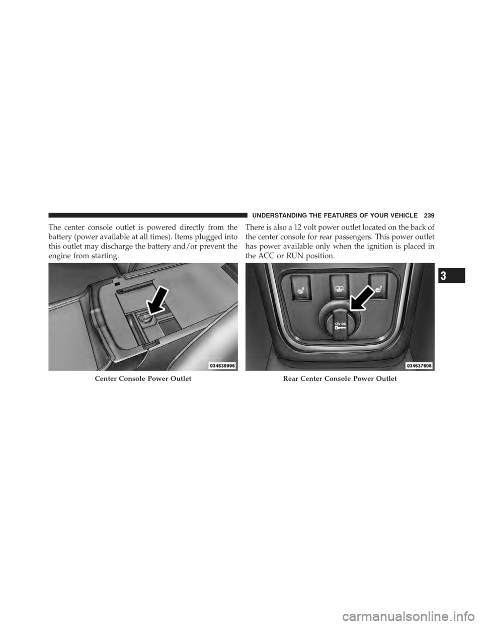 CHRYSLER 300 2011 2.G Owners Manual The center console outlet is powered directly from the
battery (power available at all times). Items plugged into
this outlet may discharge the battery and/or prevent the
engine from starting.There is