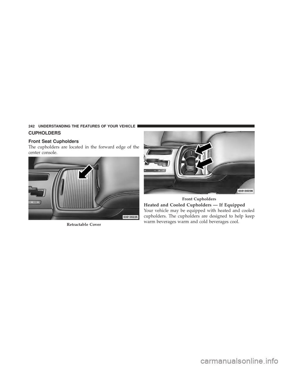 CHRYSLER 300 2011 2.G Owners Manual CUPHOLDERS
Front Seat Cupholders
The cupholders are located in the forward edge of the
center console.
Heated and Cooled Cupholders — If Equipped
Your vehicle may be equipped with heated and cooled
