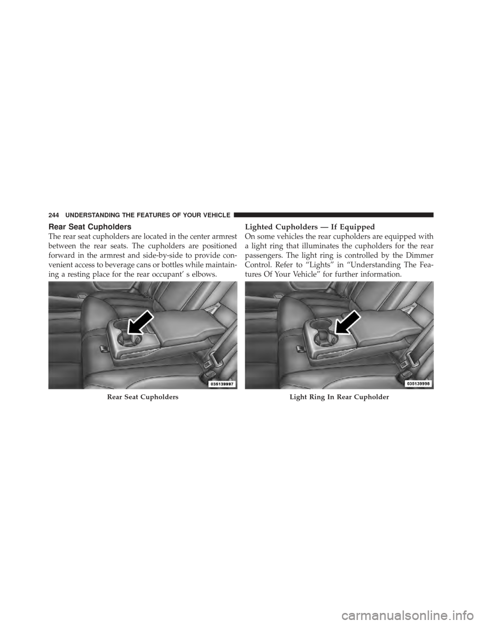 CHRYSLER 300 2011 2.G Owners Manual Rear Seat Cupholders
The rear seat cupholders are located in the center armrest
between the rear seats. The cupholders are positioned
forward in the armrest and side-by-side to provide con-
venient ac