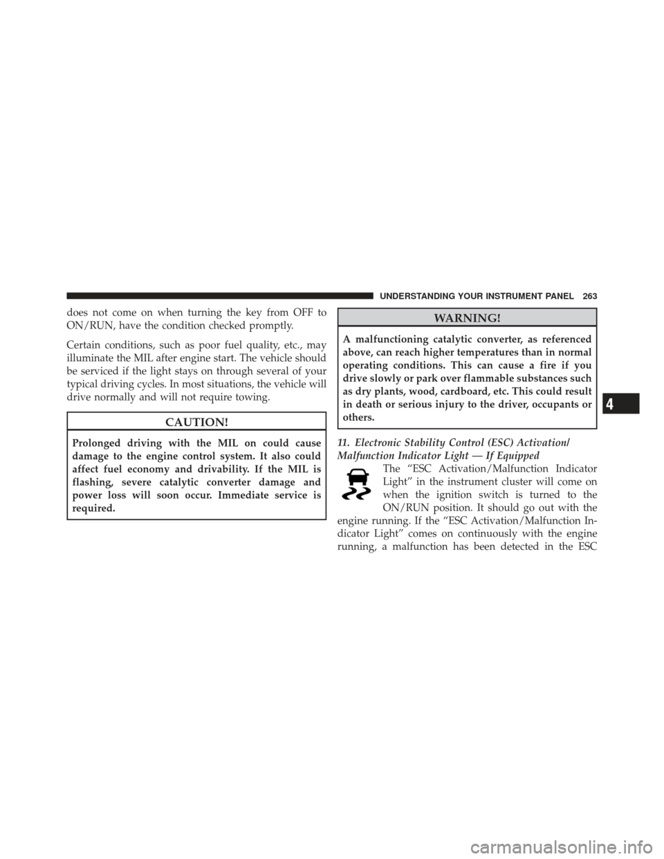 CHRYSLER 300 2011 2.G Owners Manual does not come on when turning the key from OFF to
ON/RUN, have the condition checked promptly.
Certain conditions, such as poor fuel quality, etc., may
illuminate the MIL after engine start. The vehic