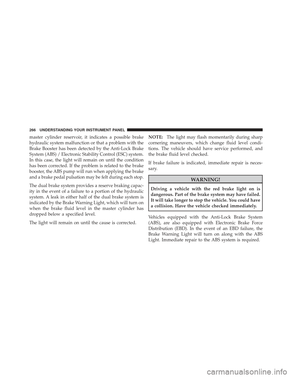 CHRYSLER 300 2011 2.G Owners Manual master cylinder reservoir, it indicates a possible brake
hydraulic system malfunction or that a problem with the
Brake Booster has been detected by the Anti-Lock Brake
System (ABS) / Electronic Stabil