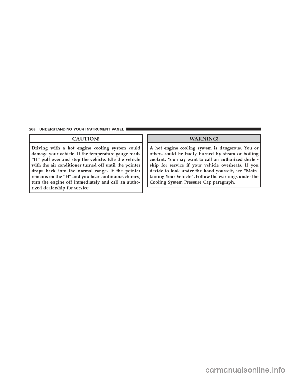 CHRYSLER 300 2011 2.G Owners Manual CAUTION!
Driving with a hot engine cooling system could
damage your vehicle. If the temperature gauge reads
“H” pull over and stop the vehicle. Idle the vehicle
with the air conditioner turned off