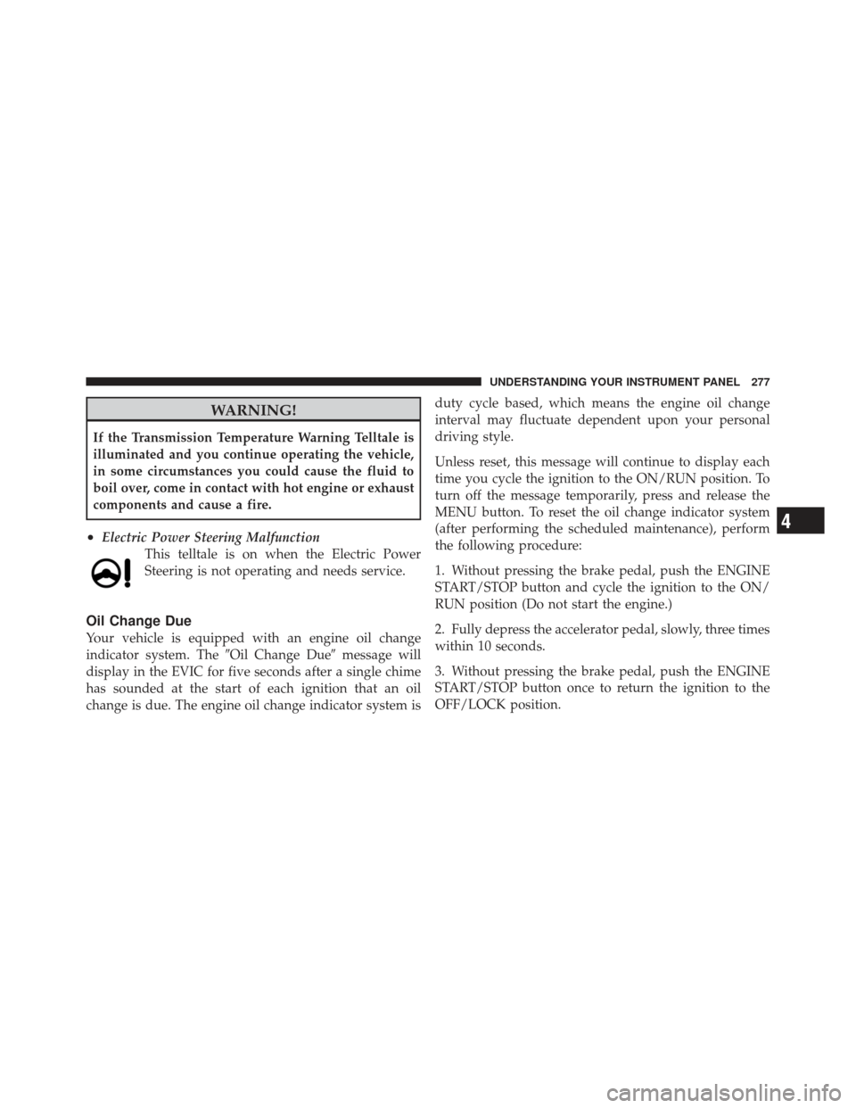 CHRYSLER 300 2011 2.G Owners Manual WARNING!
If the Transmission Temperature Warning Telltale is
illuminated and you continue operating the vehicle,
in some circumstances you could cause the fluid to
boil over, come in contact with hot 