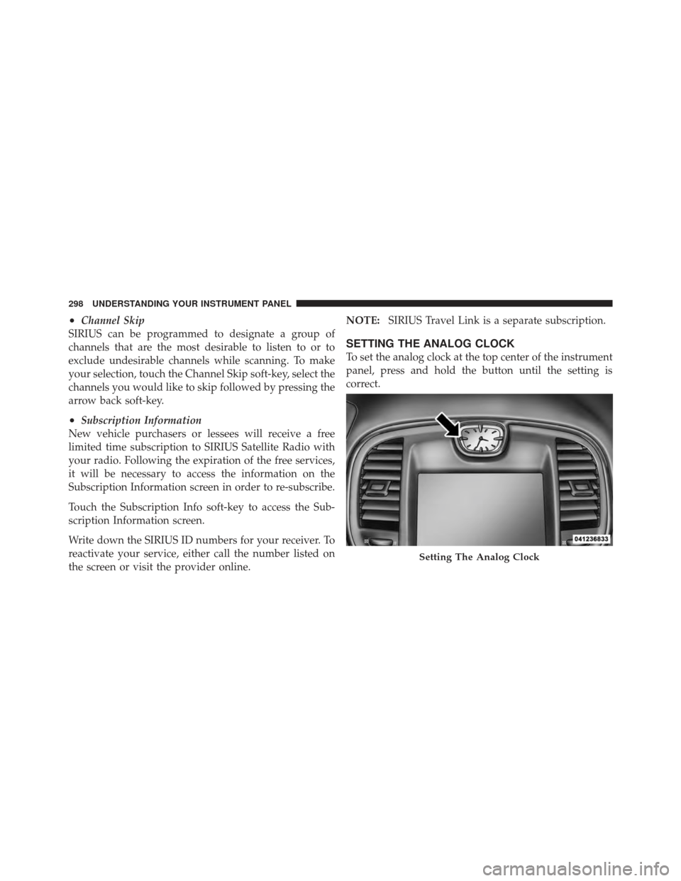 CHRYSLER 300 2011 2.G Owners Manual •Channel Skip
SIRIUS can be programmed to designate a group of
channels that are the most desirable to listen to or to
exclude undesirable channels while scanning. To make
your selection, touch the 