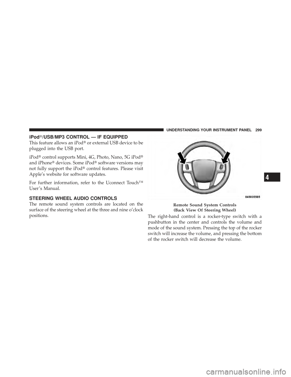 CHRYSLER 300 2011 2.G Owners Manual iPod/USB/MP3 CONTROL — IF EQUIPPED
This feature allows an iPodor external USB device to be
plugged into the USB port.
iPod control supports Mini, 4G, Photo, Nano, 5G iPod
and iPhone devices. So