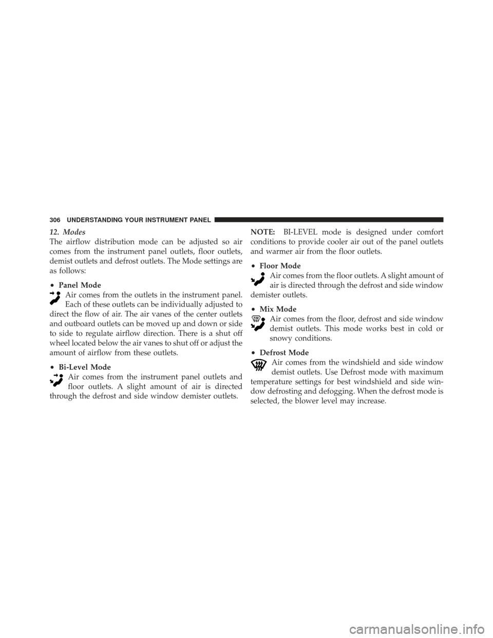 CHRYSLER 300 2011 2.G Owners Manual 12. Modes
The airflow distribution mode can be adjusted so air
comes from the instrument panel outlets, floor outlets,
demist outlets and defrost outlets. The Mode settings are
as follows:
•Panel Mo