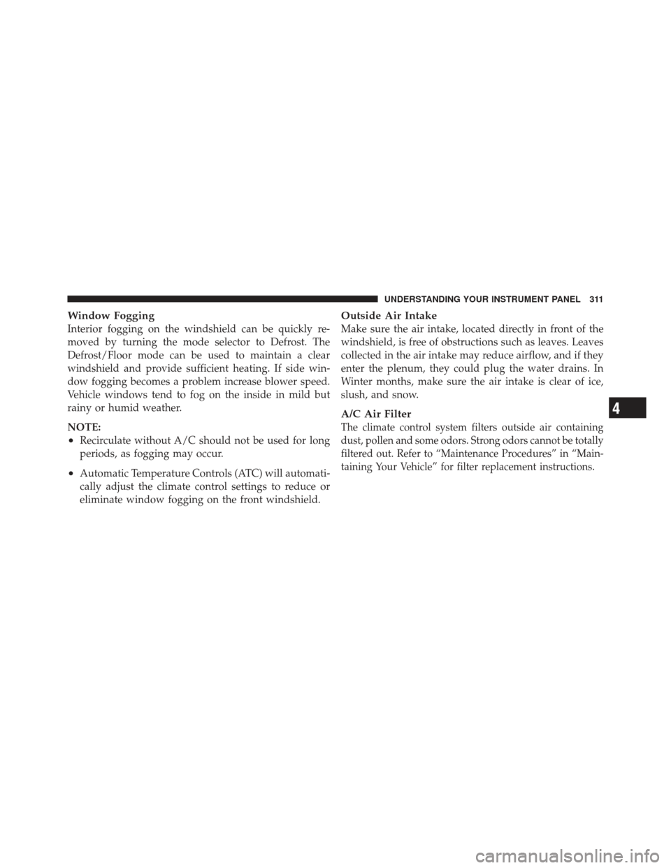 CHRYSLER 300 2011 2.G Owners Manual Window Fogging
Interior fogging on the windshield can be quickly re-
moved by turning the mode selector to Defrost. The
Defrost/Floor mode can be used to maintain a clear
windshield and provide suffic