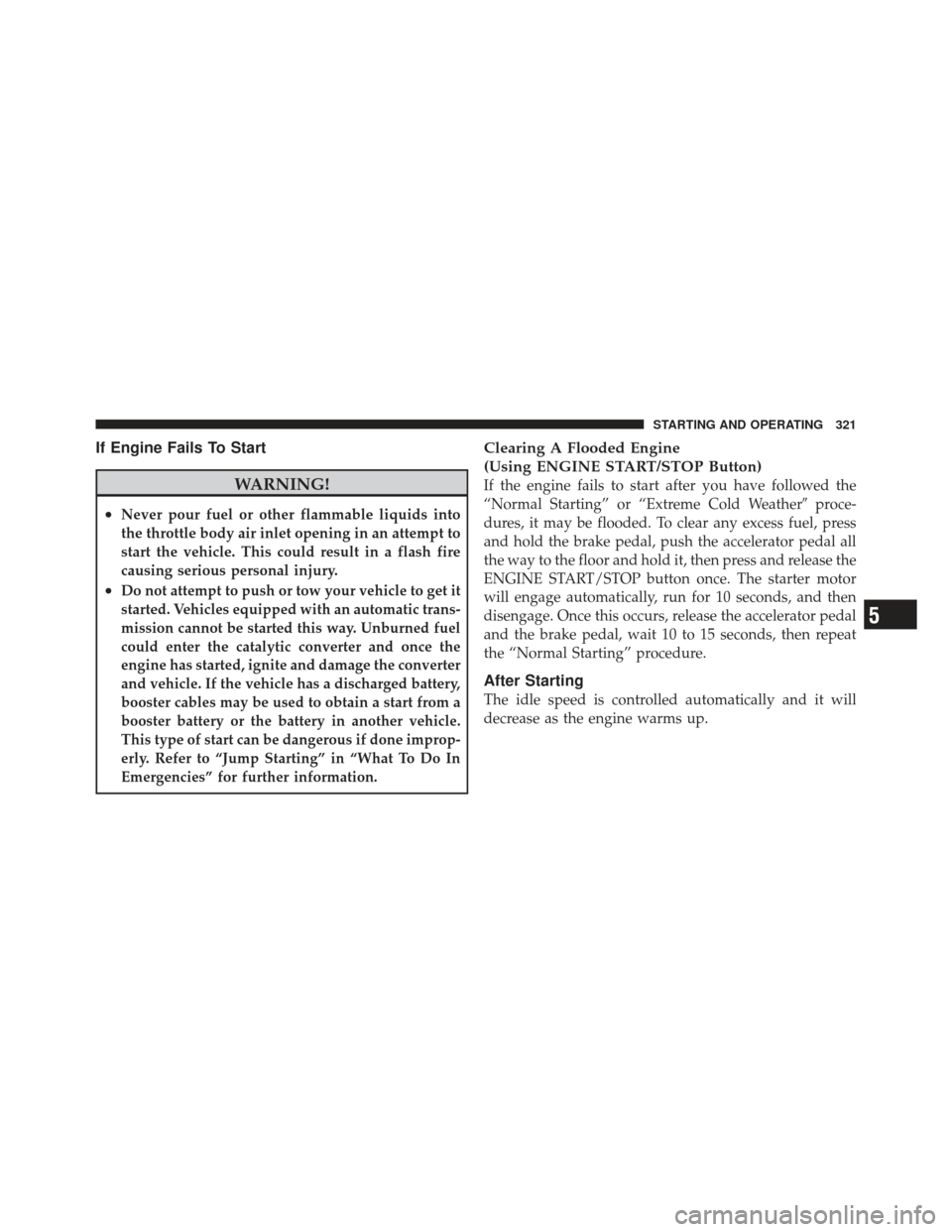 CHRYSLER 300 2011 2.G Owners Manual If Engine Fails To Start
WARNING!
•Never pour fuel or other flammable liquids into
the throttle body air inlet opening in an attempt to
start the vehicle. This could result in a flash fire
causing s