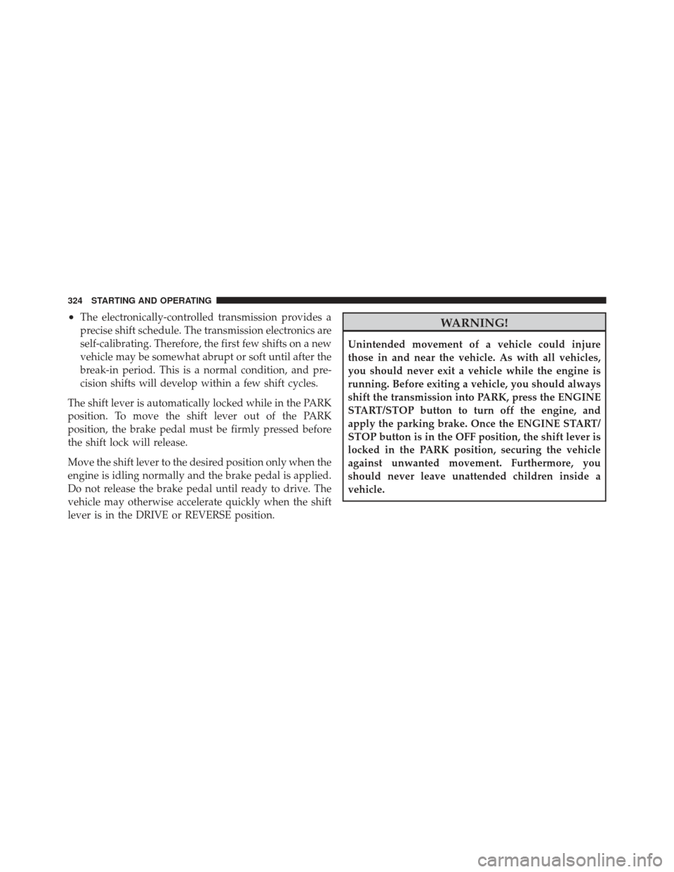 CHRYSLER 300 2011 2.G Owners Manual •The electronically-controlled transmission provides a
precise shift schedule. The transmission electronics are
self-calibrating. Therefore, the first few shifts on a new
vehicle may be somewhat abr