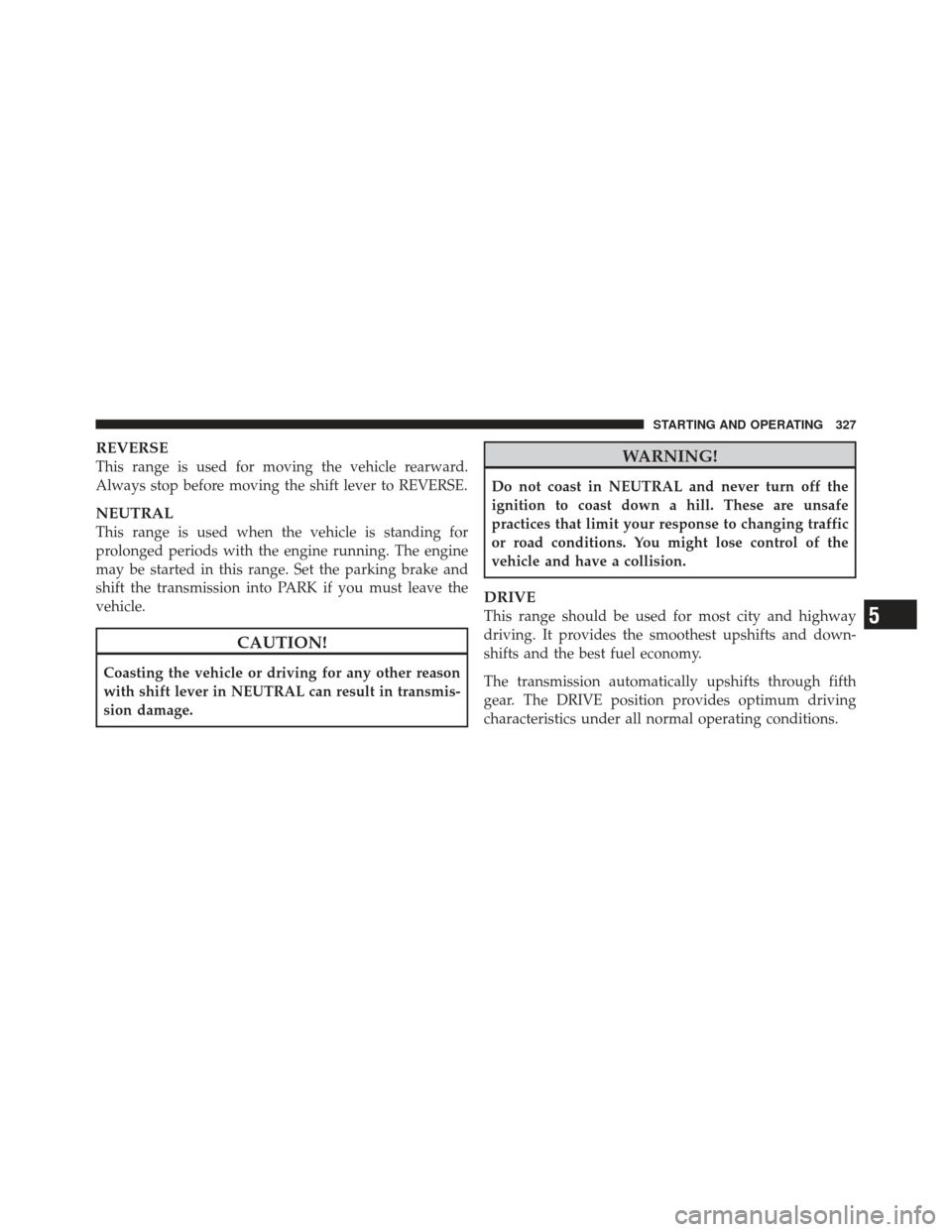 CHRYSLER 300 2011 2.G Owners Manual REVERSE
This range is used for moving the vehicle rearward.
Always stop before moving the shift lever to REVERSE.
NEUTRAL
This range is used when the vehicle is standing for
prolonged periods with the