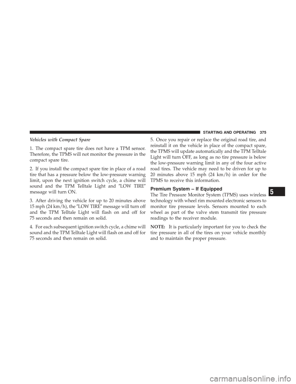 CHRYSLER 300 2011 2.G Owners Manual Vehicles with Compact Spare
1. The compact spare tire does not have a TPM sensor.
Therefore, the TPMS will not monitor the pressure in the
compact spare tire.
2. If you install the compact spare tire 