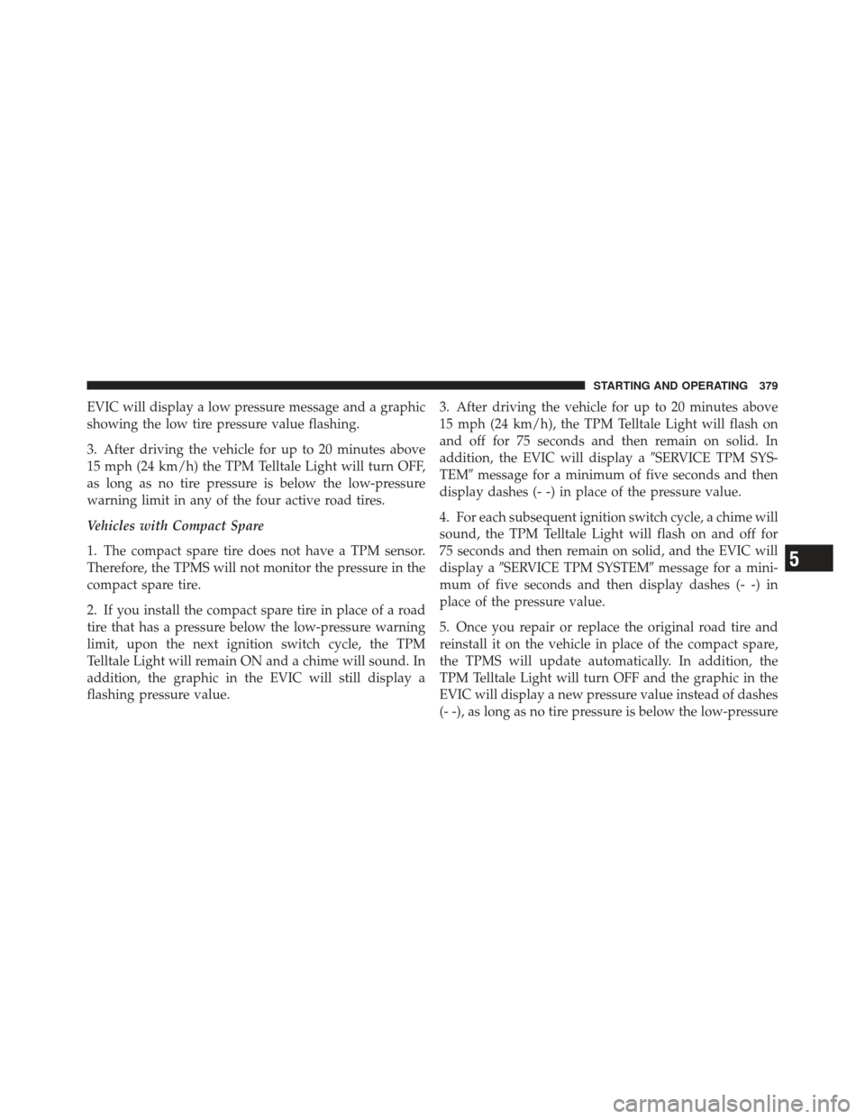 CHRYSLER 300 2011 2.G Owners Manual EVIC will display a low pressure message and a graphic
showing the low tire pressure value flashing.
3. After driving the vehicle for up to 20 minutes above
15 mph (24 km/h) the TPM Telltale Light wil