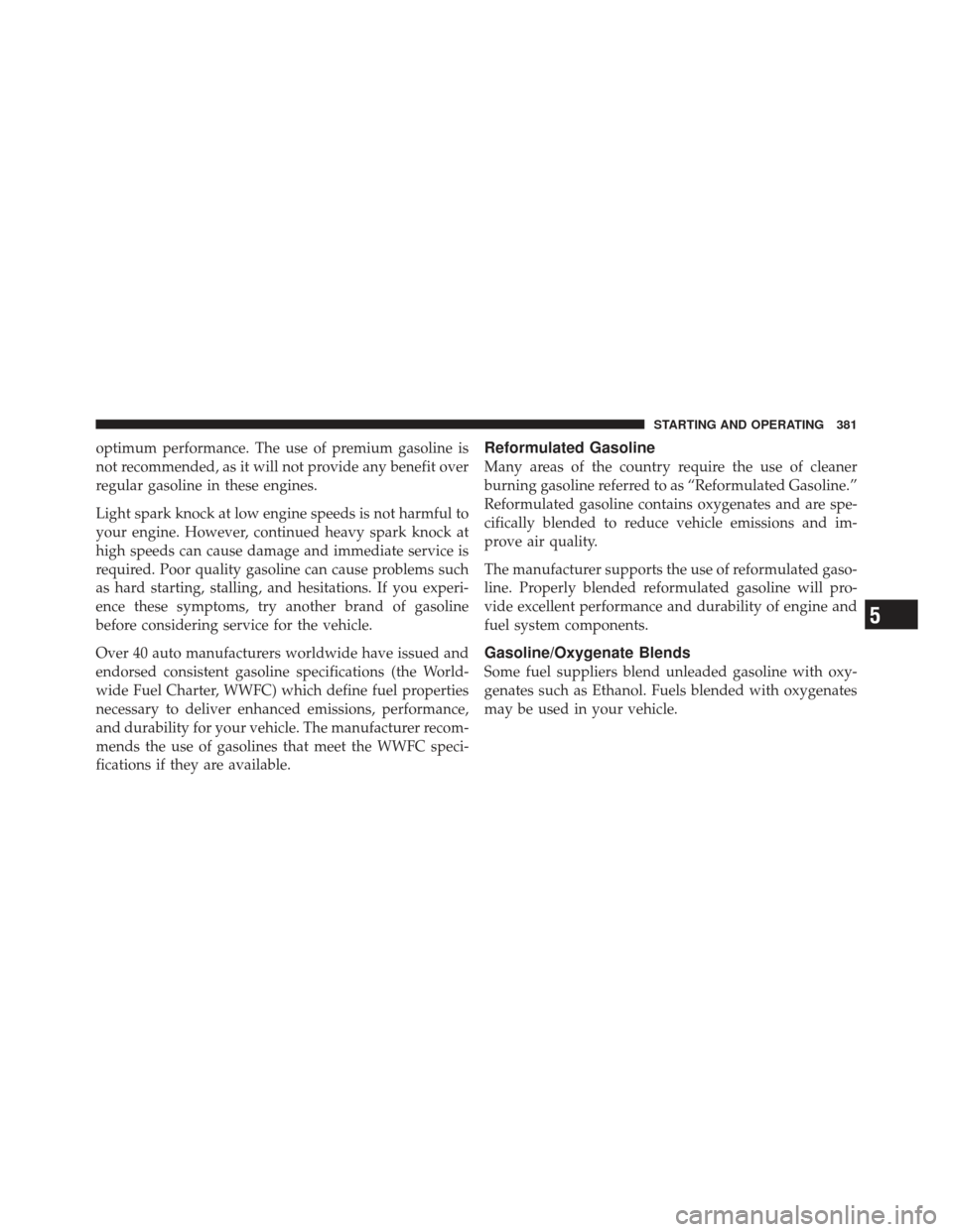 CHRYSLER 300 2011 2.G Owners Manual optimum performance. The use of premium gasoline is
not recommended, as it will not provide any benefit over
regular gasoline in these engines.
Light spark knock at low engine speeds is not harmful to