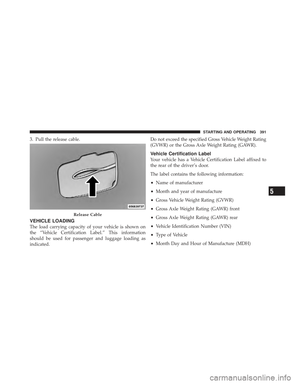 CHRYSLER 300 2011 2.G Owners Manual 3. Pull the release cable.
VEHICLE LOADING
The load carrying capacity of your vehicle is shown on
the “Vehicle Certification Label.” This information
should be used for passenger and luggage loadi