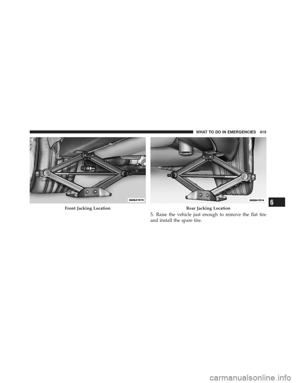 CHRYSLER 300 2011 2.G Owners Manual 5. Raise the vehicle just enough to remove the flat tire
and install the spare tire.
Front Jacking LocationRear Jacking Location6
WHAT TO DO IN EMERGENCIES 415 
