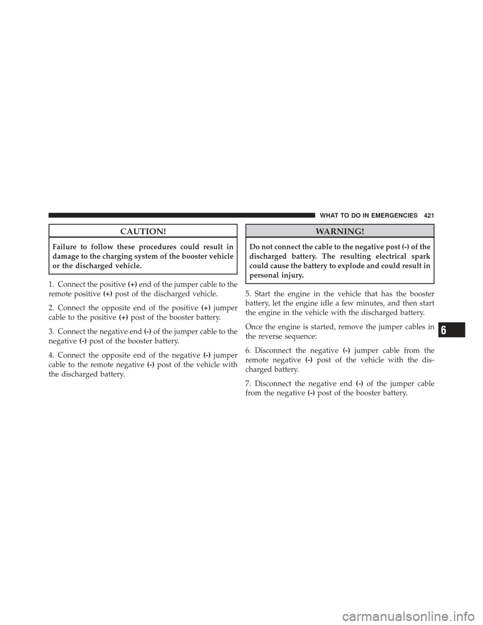 CHRYSLER 300 2011 2.G Owners Manual CAUTION!
Failure to follow these procedures could result in
damage to the charging system of the booster vehicle
or the discharged vehicle.
1. Connect the positive (+)end of the jumper cable to the
re