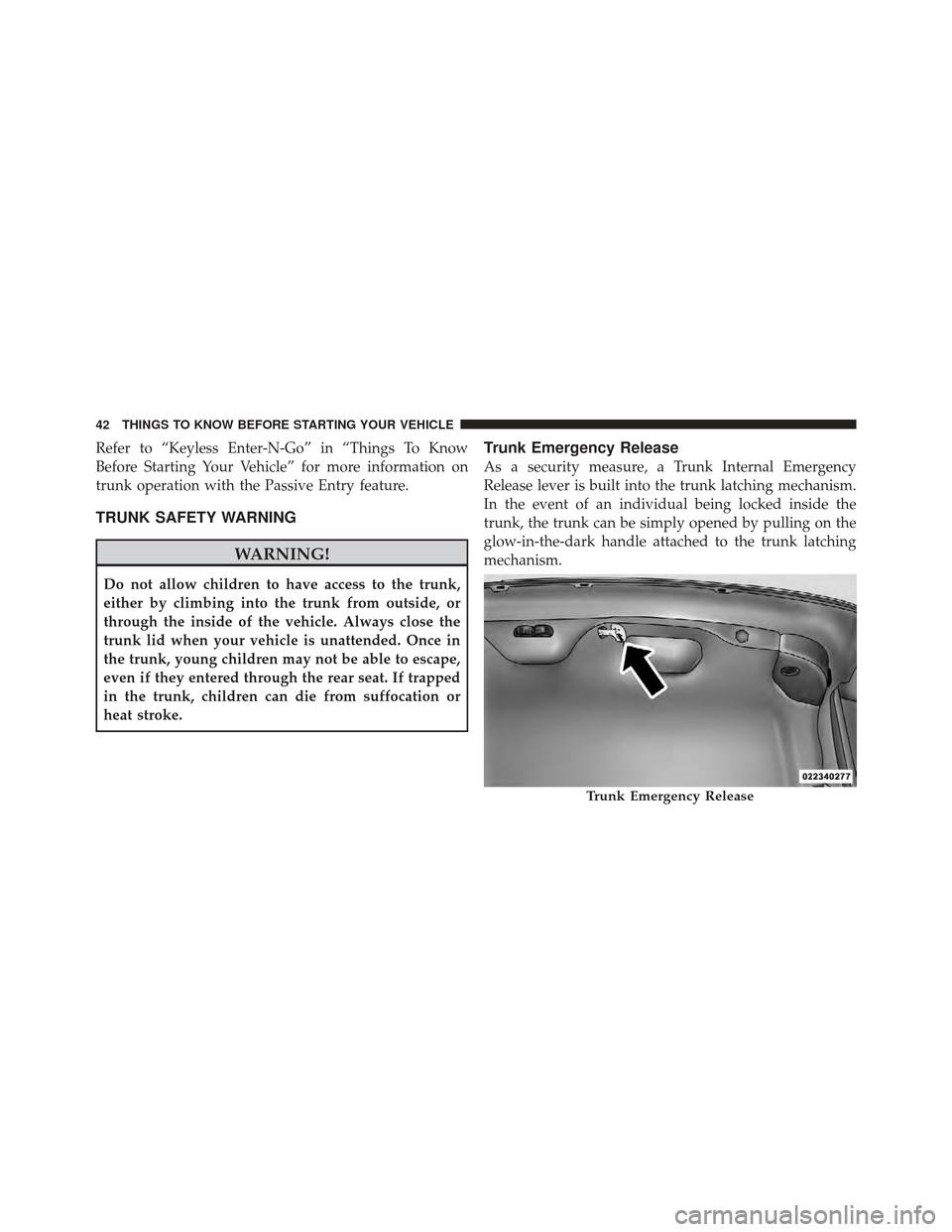 CHRYSLER 300 2011 2.G Service Manual Refer to “Keyless Enter-N-Go” in “Things To Know
Before Starting Your Vehicle” for more information on
trunk operation with the Passive Entry feature.
TRUNK SAFETY WARNING
WARNING!
Do not allo