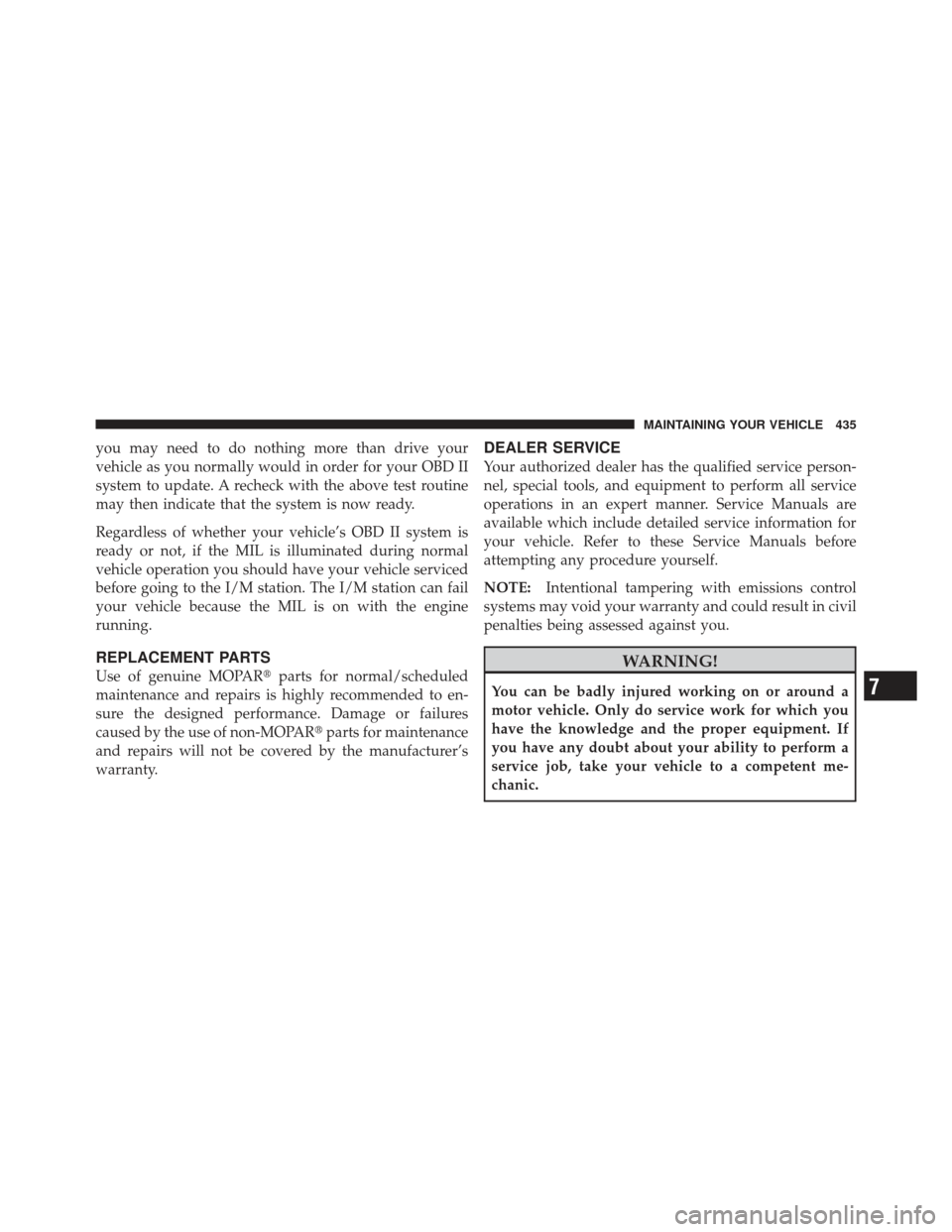 CHRYSLER 300 2011 2.G Owners Manual you may need to do nothing more than drive your
vehicle as you normally would in order for your OBD II
system to update. A recheck with the above test routine
may then indicate that the system is now 