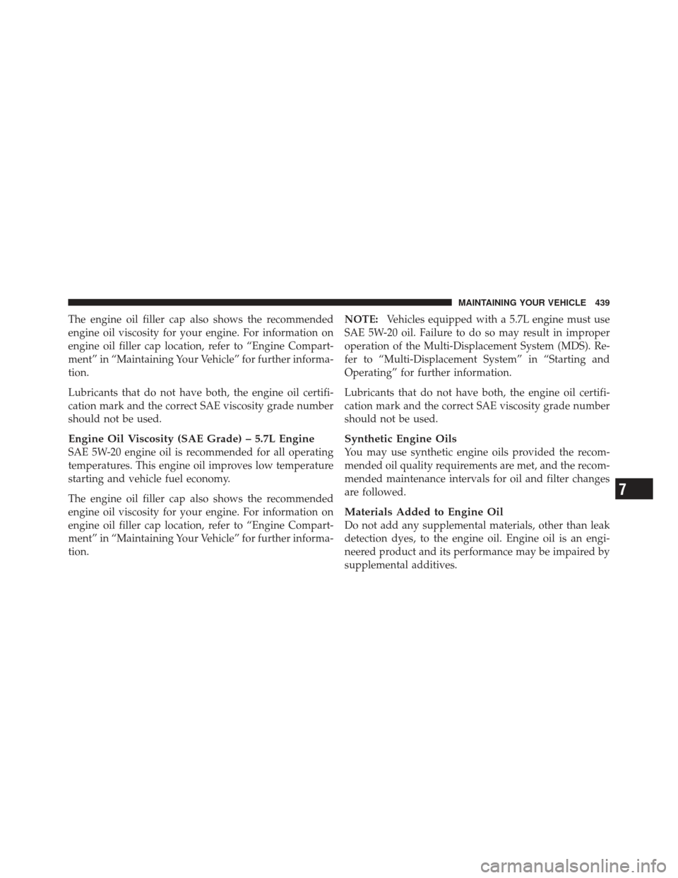 CHRYSLER 300 2011 2.G Owners Manual The engine oil filler cap also shows the recommended
engine oil viscosity for your engine. For information on
engine oil filler cap location, refer to “Engine Compart-
ment” in “Maintaining Your