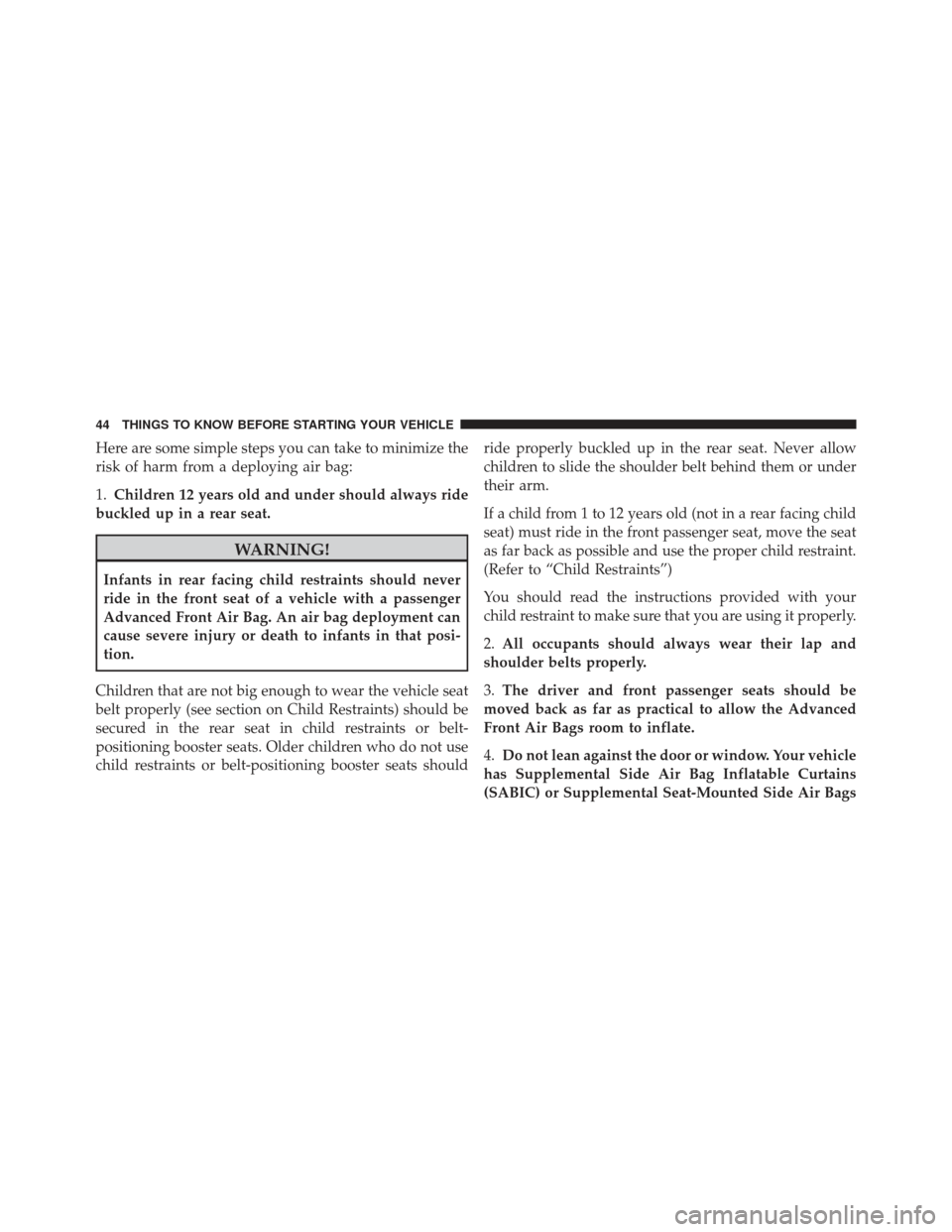 CHRYSLER 300 2011 2.G Service Manual Here are some simple steps you can take to minimize the
risk of harm from a deploying air bag:
1.Children 12 years old and under should always ride
buckled up in a rear seat.
WARNING!
Infants in rear 