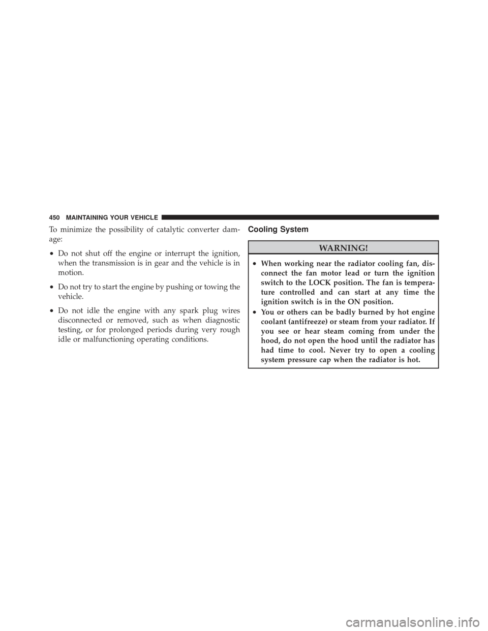 CHRYSLER 300 2011 2.G Owners Manual To minimize the possibility of catalytic converter dam-
age:
•Do not shut off the engine or interrupt the ignition,
when the transmission is in gear and the vehicle is in
motion.
•Do not try to st