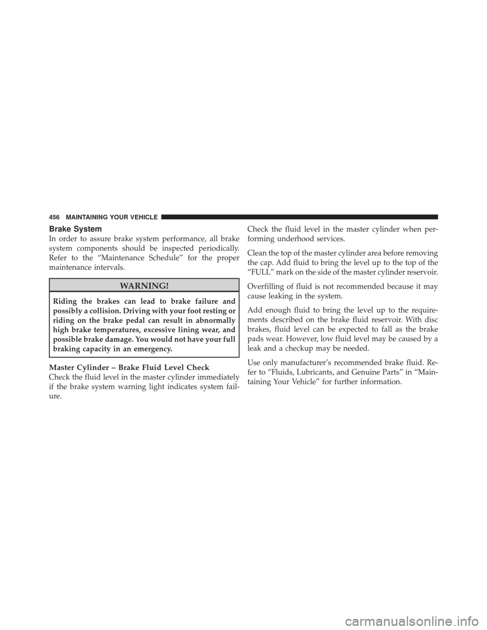 CHRYSLER 300 2011 2.G Owners Manual Brake System
In order to assure brake system performance, all brake
system components should be inspected periodically.
Refer to the “Maintenance Schedule” for the proper
maintenance intervals.
WA