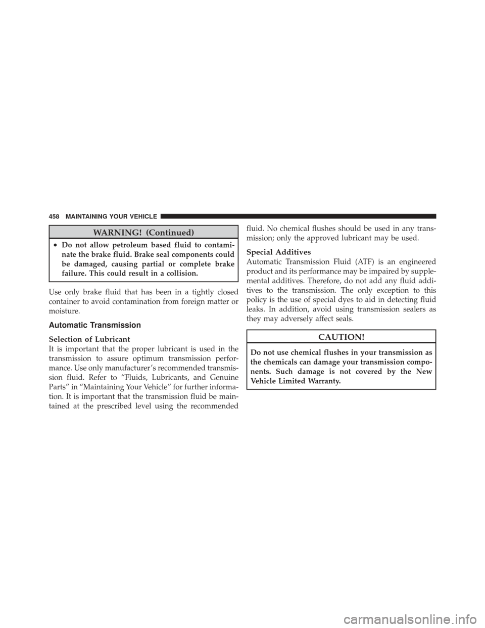 CHRYSLER 300 2011 2.G Owners Manual WARNING! (Continued)
•Do not allow petroleum based fluid to contami-
nate the brake fluid. Brake seal components could
be damaged, causing partial or complete brake
failure. This could result in a c