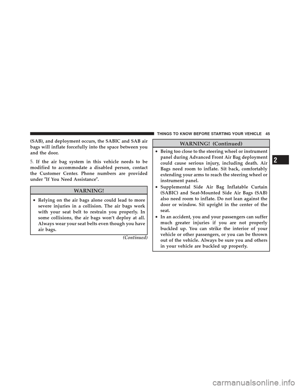 CHRYSLER 300 2011 2.G Owners Manual (SAB), and deployment occurs, the SABIC and SAB air
bags will inflate forcefully into the space between you
and the door.
5.If the air bag system in this vehicle needs to be
modified to accommodate a 