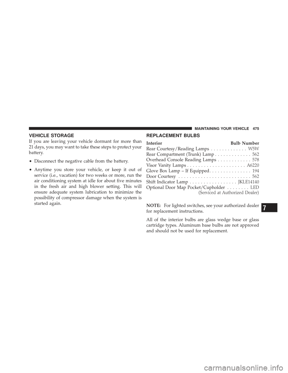 CHRYSLER 300 2011 2.G Owners Manual VEHICLE STORAGE
If you are leaving your vehicle dormant for more than
21 days, you may want to take these steps to protect your
battery.
•Disconnect the negative cable from the battery.
•Anytime y