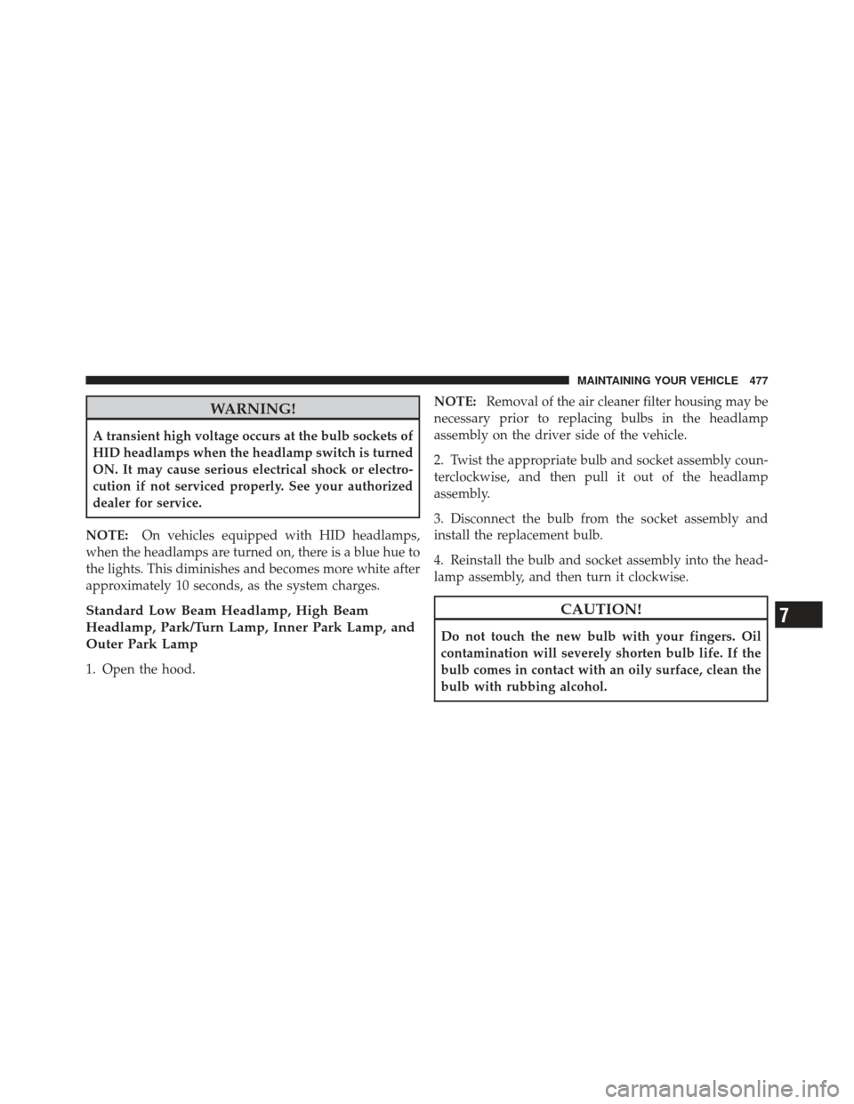 CHRYSLER 300 2011 2.G Owners Manual WARNING!
A transient high voltage occurs at the bulb sockets of
HID headlamps when the headlamp switch is turned
ON. It may cause serious electrical shock or electro-
cution if not serviced properly. 