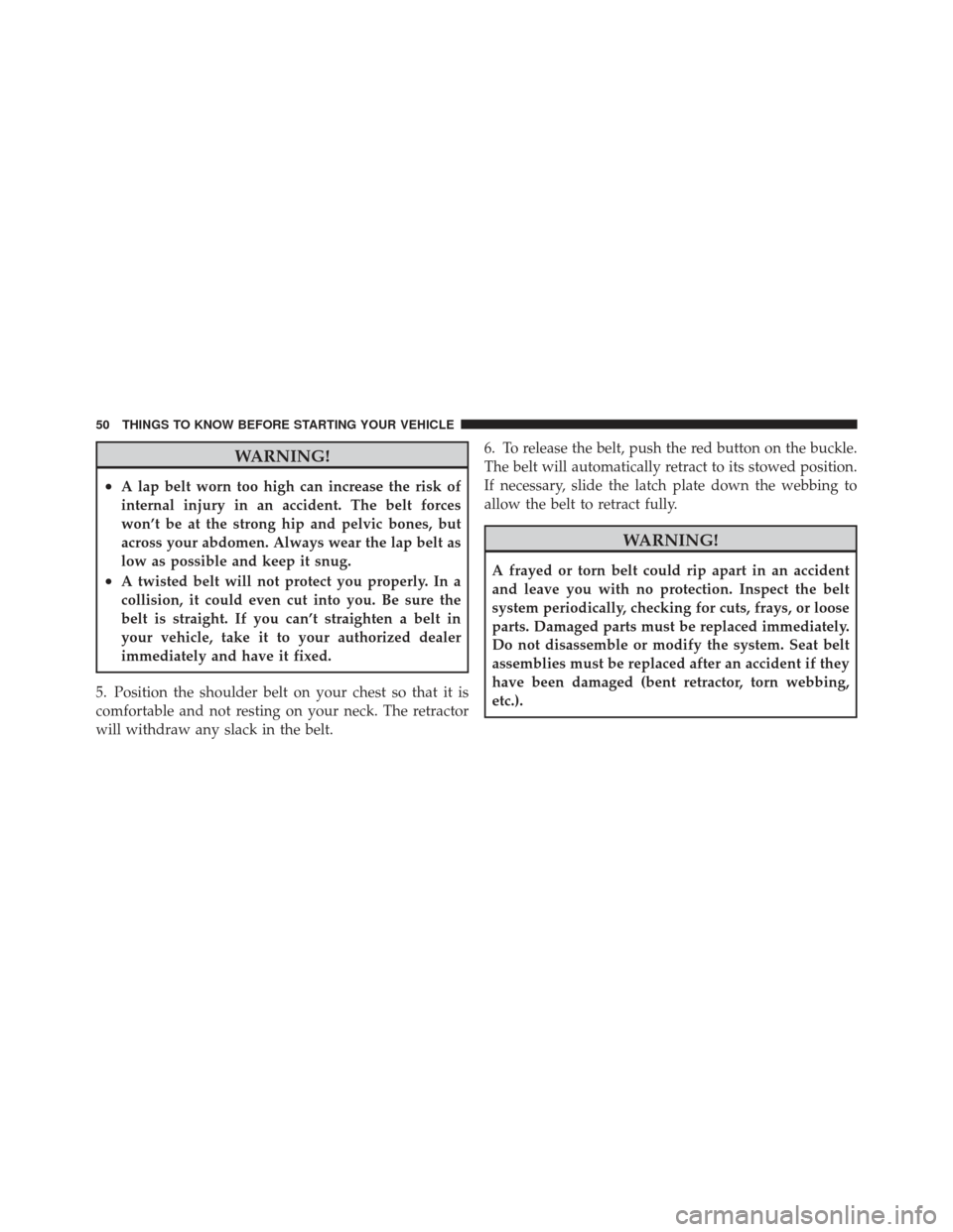 CHRYSLER 300 2011 2.G Workshop Manual WARNING!
•A lap belt worn too high can increase the risk of
internal injury in an accident. The belt forces
won’t be at the strong hip and pelvic bones, but
across your abdomen. Always wear the la