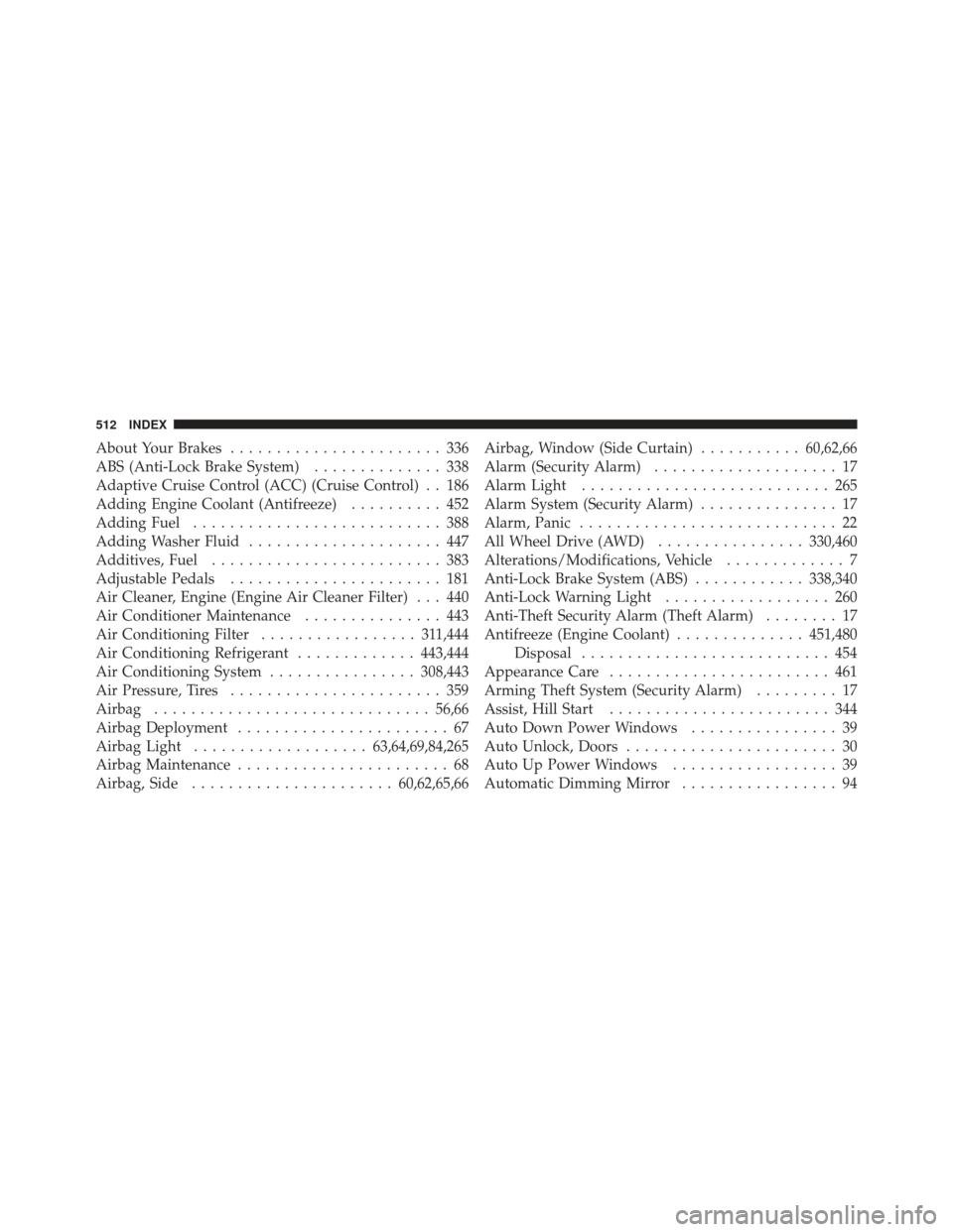 CHRYSLER 300 2011 2.G Owners Manual About Your Brakes....................... 336
ABS (Anti-Lock Brake System) .............. 338
Adaptive Cruise Control (ACC) (Cruise Control) . . 186
Adding Engine Coolant (Antifreeze) .......... 452
Ad