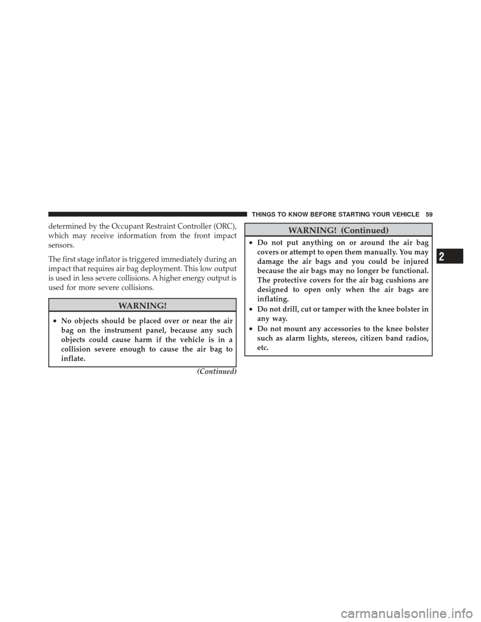 CHRYSLER 300 2011 2.G Owners Manual determined by the Occupant Restraint Controller (ORC),
which may receive information from the front impact
sensors.
The first stage inflator is triggered immediately during an
impact that requires air