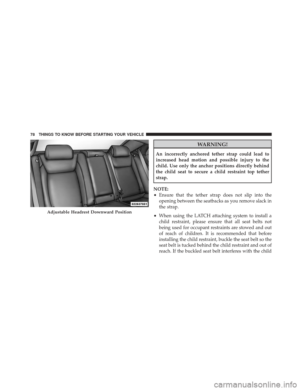 CHRYSLER 300 2011 2.G Owners Manual WARNING!
An incorrectly anchored tether strap could lead to
increased head motion and possible injury to the
child. Use only the anchor positions directly behind
the child seat to secure a child restr