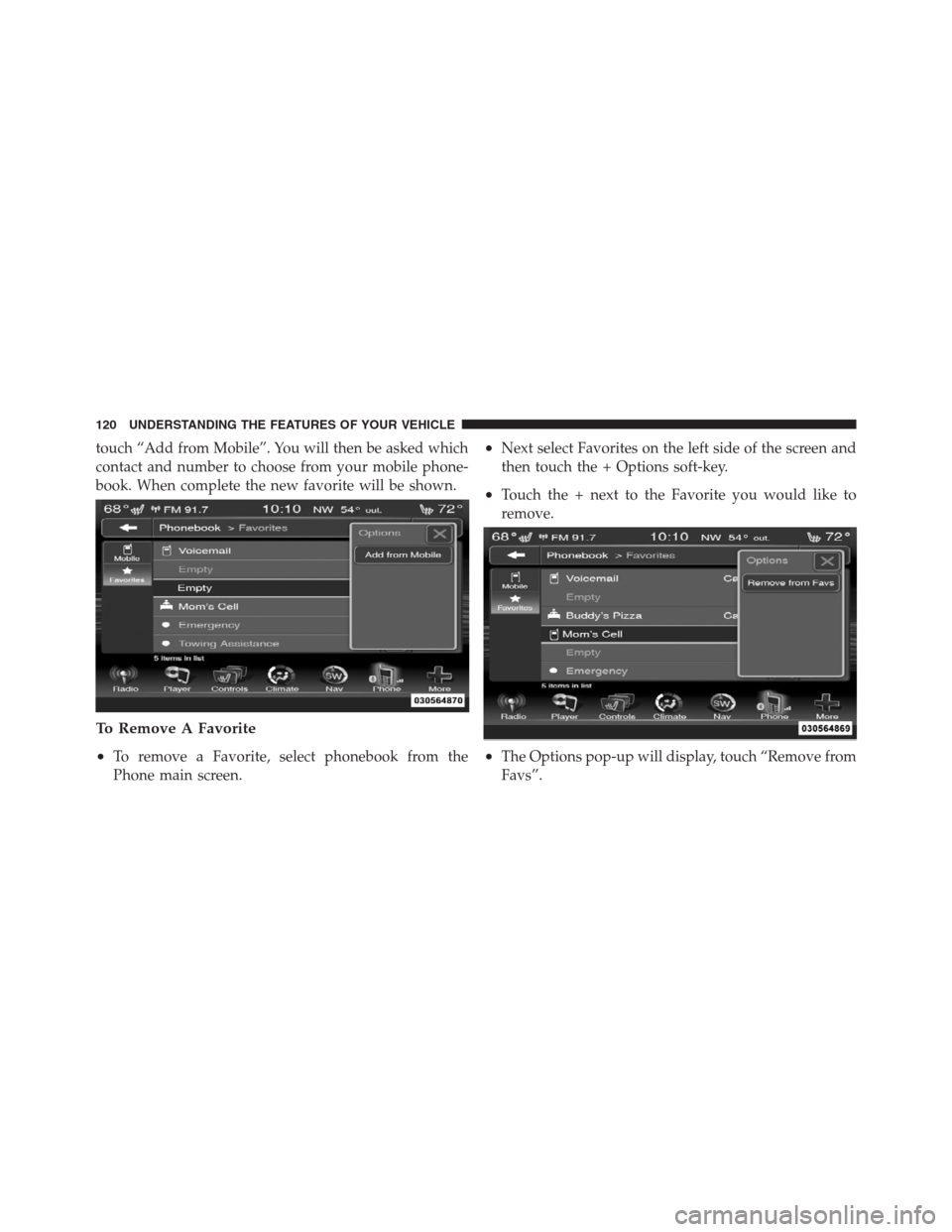 CHRYSLER 300 2012 2.G Owners Manual touch “Add from Mobile”. You will then be asked which
contact and number to choose from your mobile phone-
book. When complete the new favorite will be shown.
To Remove A Favorite
•
To remove a 