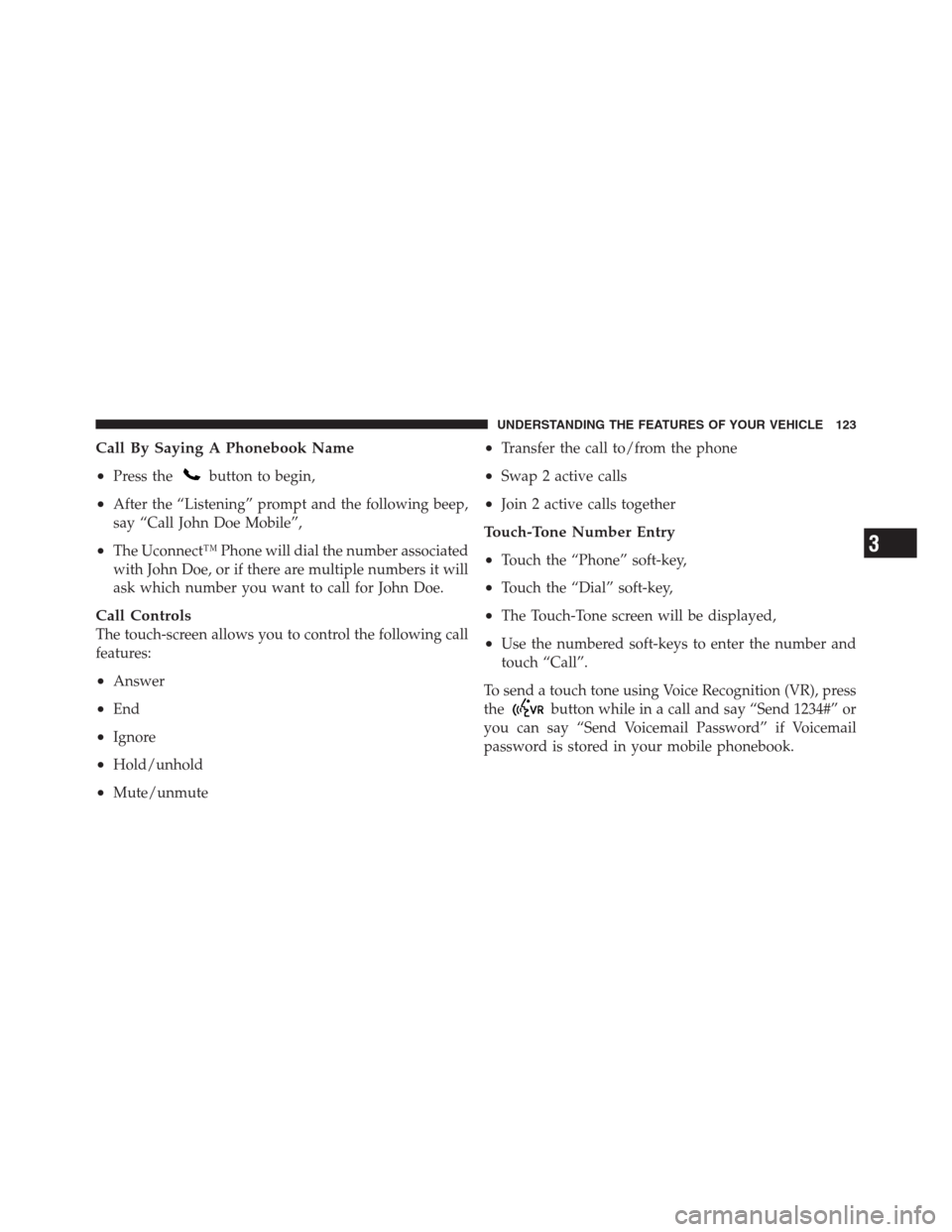 CHRYSLER 300 2012 2.G Owners Manual Call By Saying A Phonebook Name
•
Press thebutton to begin,
•After the “Listening” prompt and the following beep,
say “Call John Doe Mobile”,
•The Uconnect™ Phone will dial the number 
