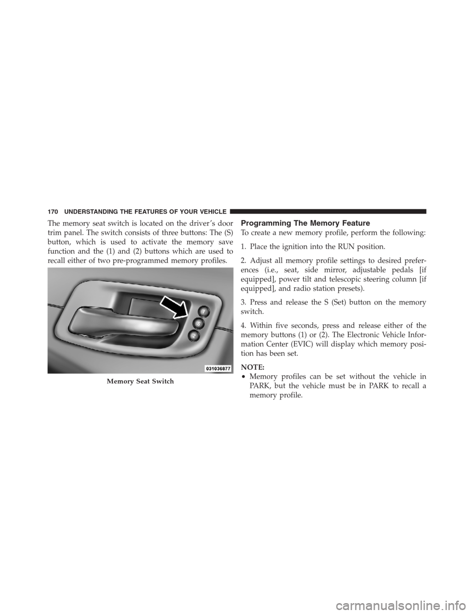 CHRYSLER 300 2012 2.G Owners Manual The memory seat switch is located on the driver ’s door
trim panel. The switch consists of three buttons: The (S)
button, which is used to activate the memory save
function and the (1) and (2) butto