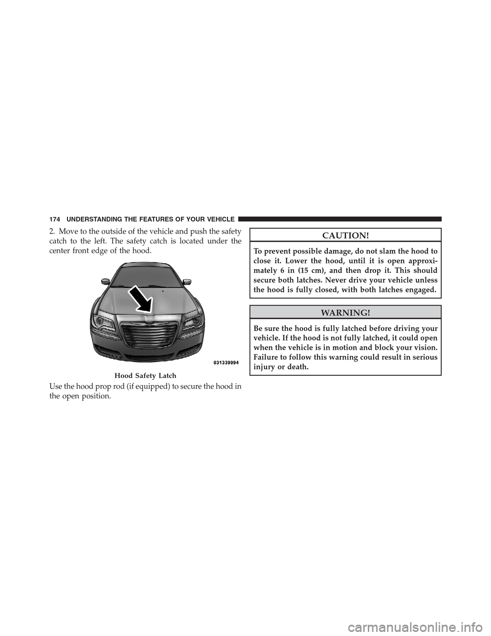 CHRYSLER 300 2012 2.G Owners Manual 2. Move to the outside of the vehicle and push the safety
catch to the left. The safety catch is located under the
center front edge of the hood.
Use the hood prop rod (if equipped) to secure the hood CHRYSLER 300 2012 2.G Owners Manual 2. Move to the outside of the vehicle and push the safety
catch to the left. The safety catch is located under the
center front edge of the hood.
Use the hood prop rod (if equipped) to secure the hood