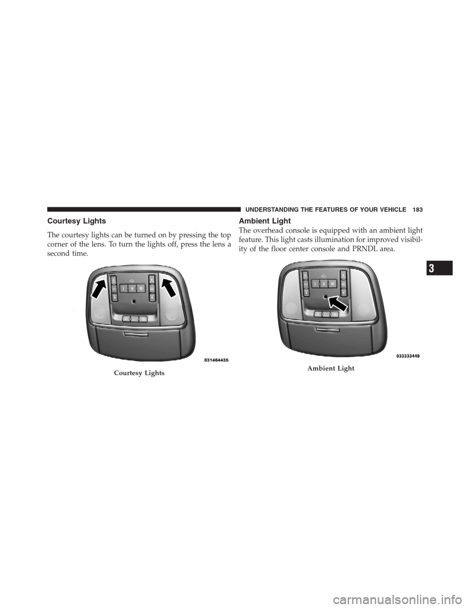 CHRYSLER 300 2012 2.G Owners Manual Courtesy Lights
The courtesy lights can be turned on by pressing the top
corner of the lens. To turn the lights off, press the lens a
second time.
Ambient Light
The overhead console is equipped with a CHRYSLER 300 2012 2.G Owners Manual Courtesy Lights
The courtesy lights can be turned on by pressing the top
corner of the lens. To turn the lights off, press the lens a
second time.
Ambient Light
The overhead console is equipped with a