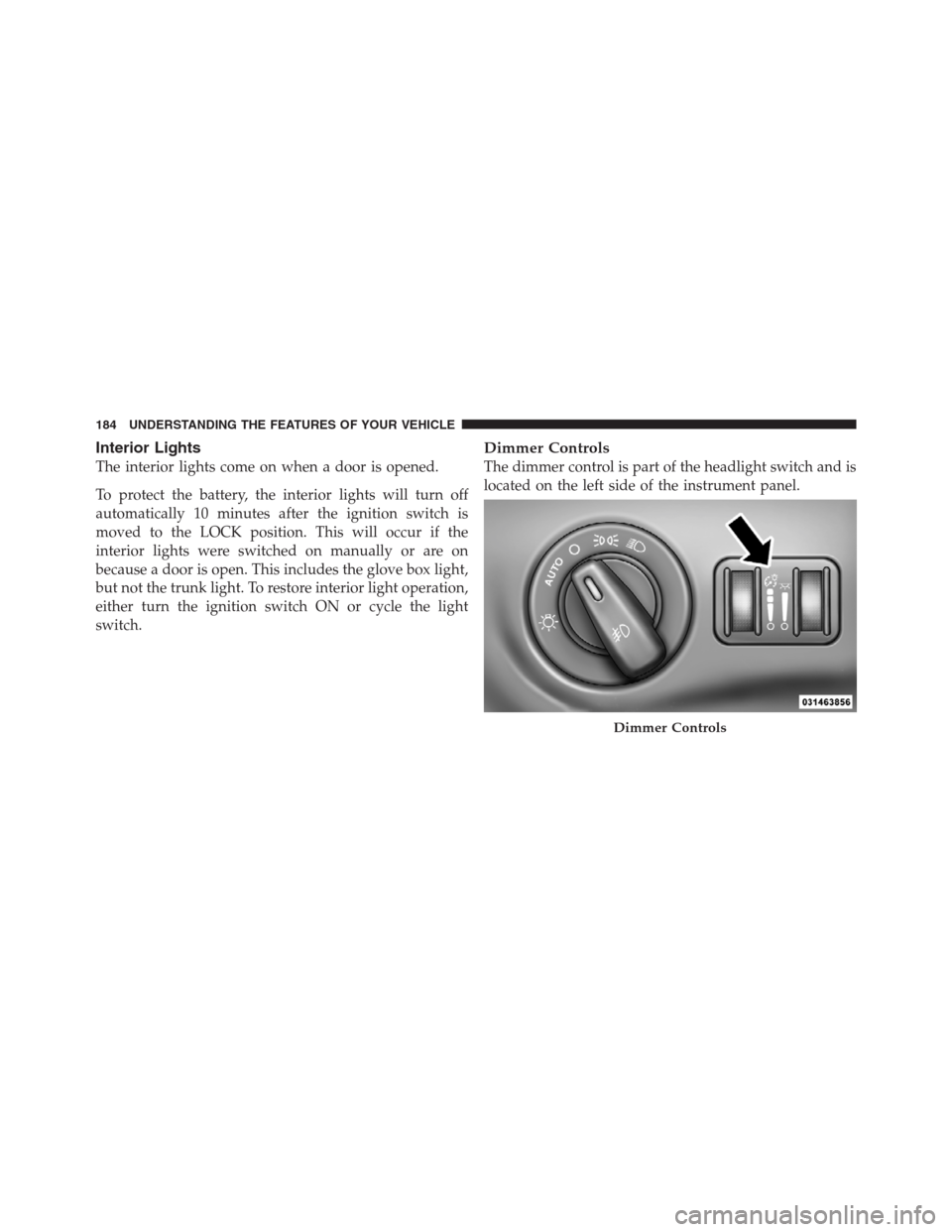 CHRYSLER 300 2012 2.G Owners Manual Interior Lights
The interior lights come on when a door is opened.
To protect the battery, the interior lights will turn off
automatically 10 minutes after the ignition switch is
moved to the LOCK pos CHRYSLER 300 2012 2.G Owners Manual Interior Lights
The interior lights come on when a door is opened.
To protect the battery, the interior lights will turn off
automatically 10 minutes after the ignition switch is
moved to the LOCK pos