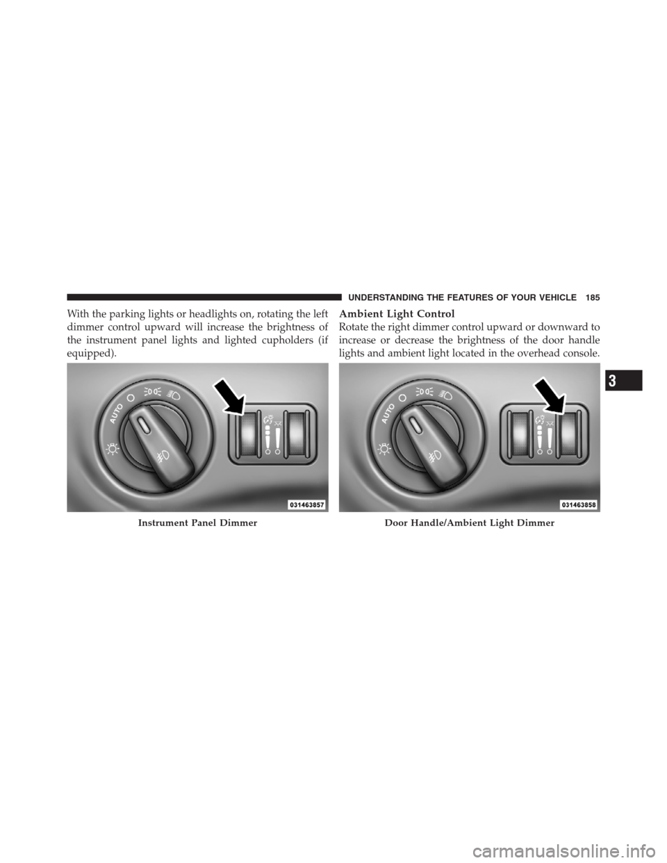 CHRYSLER 300 2012 2.G Owners Manual With the parking lights or headlights on, rotating the left
dimmer control upward will increase the brightness of
the instrument panel lights and lighted cupholders (if
equipped).Ambient Light Control CHRYSLER 300 2012 2.G Owners Manual With the parking lights or headlights on, rotating the left
dimmer control upward will increase the brightness of
the instrument panel lights and lighted cupholders (if
equipped).Ambient Light Control