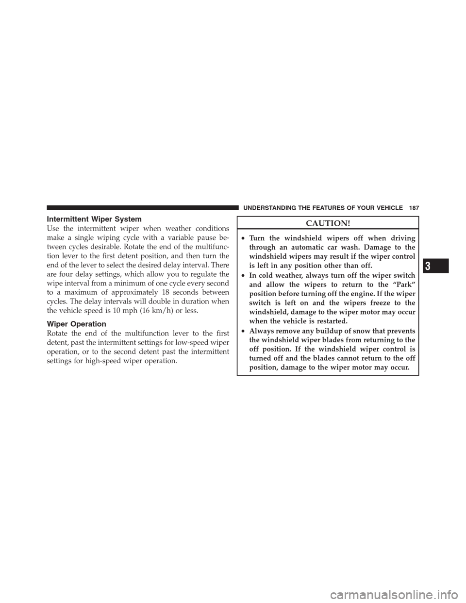 CHRYSLER 300 2012 2.G Owners Manual Intermittent Wiper System
Use the intermittent wiper when weather conditions
make a single wiping cycle with a variable pause be-
tween cycles desirable. Rotate the end of the multifunc-
tion lever to