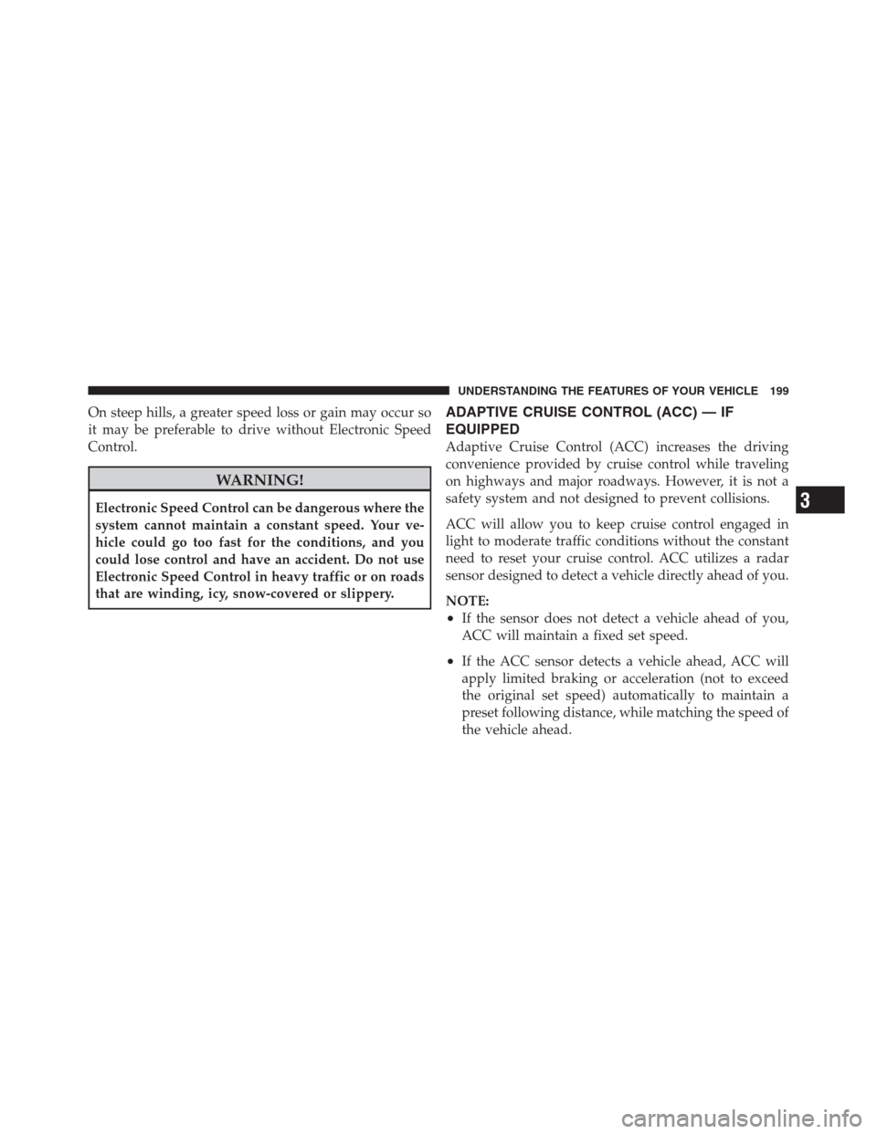 CHRYSLER 300 2012 2.G Owners Manual On steep hills, a greater speed loss or gain may occur so
it may be preferable to drive without Electronic Speed
Control.
WARNING!
Electronic Speed Control can be dangerous where the
system cannot mai