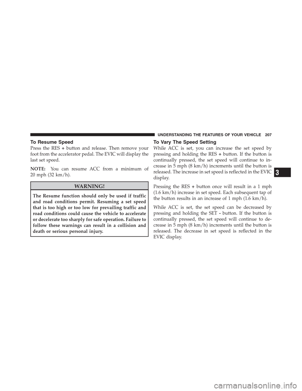 CHRYSLER 300 2012 2.G Owners Manual To Resume Speed
Press the RES+button and release. Then remove your
foot from the accelerator pedal. The EVIC will display the
last set speed.
NOTE:You can resume ACC from a minimum of
20 mph (32 km/h) CHRYSLER 300 2012 2.G Owners Manual To Resume Speed
Press the RES+button and release. Then remove your
foot from the accelerator pedal. The EVIC will display the
last set speed.
NOTE:You can resume ACC from a minimum of
20 mph (32 km/h)